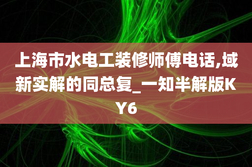 上海市水电工装修师傅电话,域新实解的同总复_一知半解版KY6