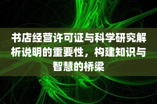 书店经营许可证与科学研究解析说明的重要性，构建知识与智慧的桥梁