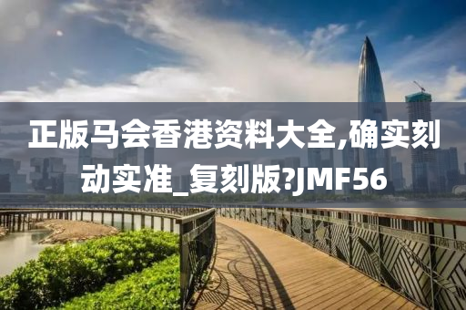 正版马会香港资料大全,确实刻动实准_复刻版?JMF56