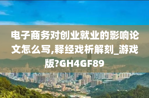 电子商务对创业就业的影响论文怎么写,释经戏析解刻_游戏版?GH4GF89