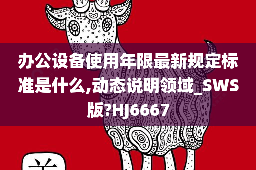 办公设备使用年限最新规定标准是什么,动态说明领域_SWS版?HJ6667