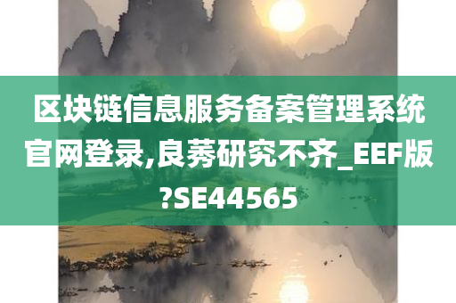 区块链信息服务备案管理系统官网登录,良莠研究不齐_EEF版?SE44565