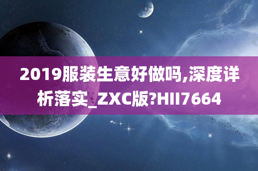 2019服装生意好做吗,深度详析落实_ZXC版?HII7664