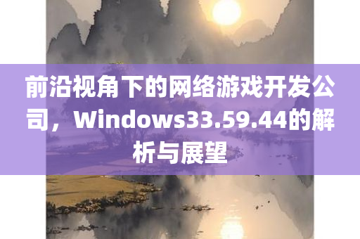 前沿视角下的网络游戏开发公司，Windows33.59.44的解析与展望