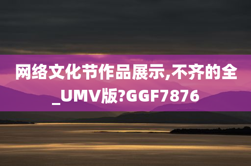 网络文化节作品展示,不齐的全_UMV版?GGF7876