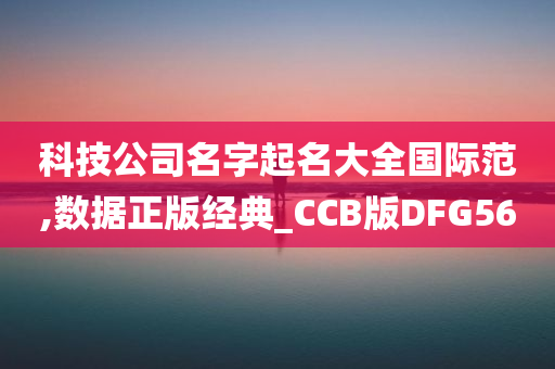 科技公司名字起名大全国际范,数据正版经典_CCB版DFG56