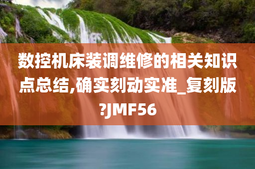 数控机床装调维修的相关知识点总结,确实刻动实准_复刻版?JMF56