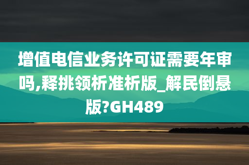 增值电信业务许可证需要年审吗,释挑领析准析版_解民倒悬版?GH489