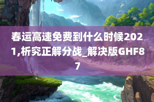 春运高速免费到什么时候2021,析究正解分战_解决版GHF87