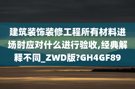 建筑装饰装修工程所有材料进场时应对什么进行验收,经典解释不同_ZWD版?GH4GF89