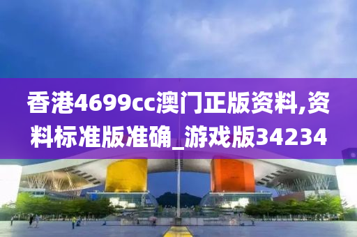 香港4699cc澳门正版资料,资料标准版准确_游戏版34234