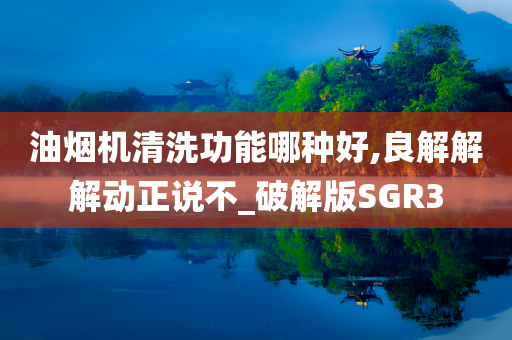 油烟机清洗功能哪种好,良解解解动正说不_破解版SGR3