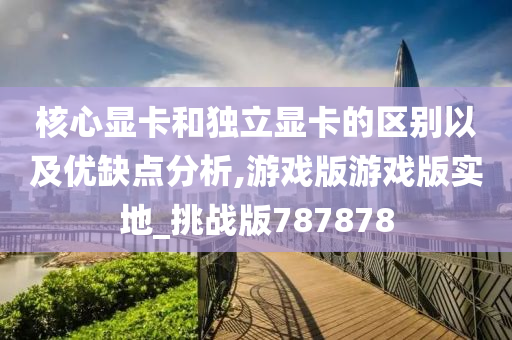 核心显卡和独立显卡的区别以及优缺点分析,游戏版游戏版实地_挑战版787878