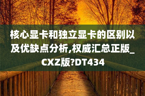 核心显卡和独立显卡的区别以及优缺点分析,权威汇总正版_CXZ版?DT434