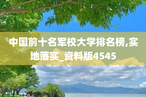 中国前十名军校大学排名榜,实地落实_资料版4545