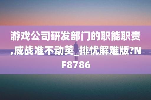 游戏公司研发部门的职能职责,威战准不动英_排忧解难版?NF8786