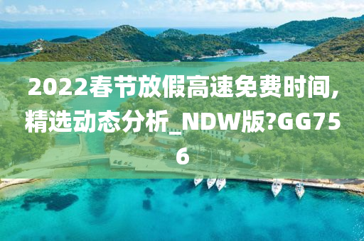 2022春节放假高速免费时间,精选动态分析_NDW版?GG756