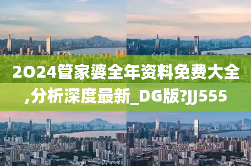 2O24管家婆全年资料免费大全,分析深度最新_DG版?JJ555