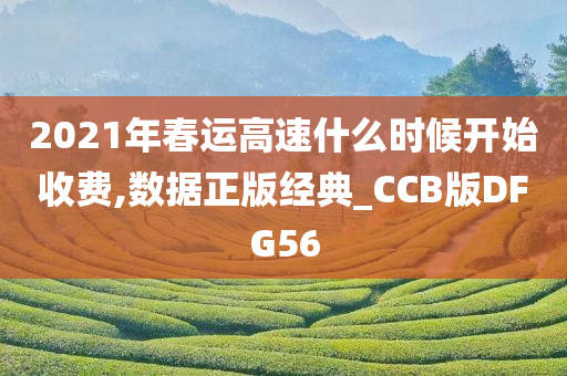 2021年春运高速什么时候开始收费,数据正版经典_CCB版DFG56