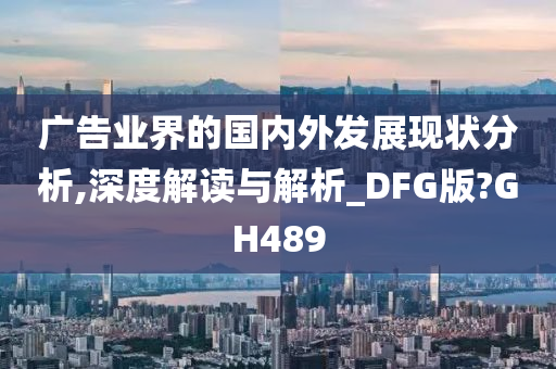 广告业界的国内外发展现状分析,深度解读与解析_DFG版?GH489