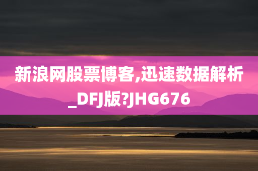 新浪网股票博客,迅速数据解析_DFJ版?JHG676