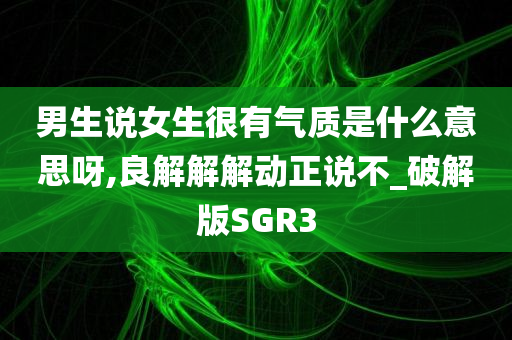 男生说女生很有气质是什么意思呀,良解解解动正说不_破解版SGR3