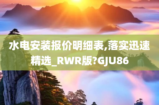 水电安装报价明细表,落实迅速精选_RWR版?GJU86