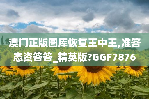 澳门正版图库恢复王中王,准答态资答答_精英版?GGF7876