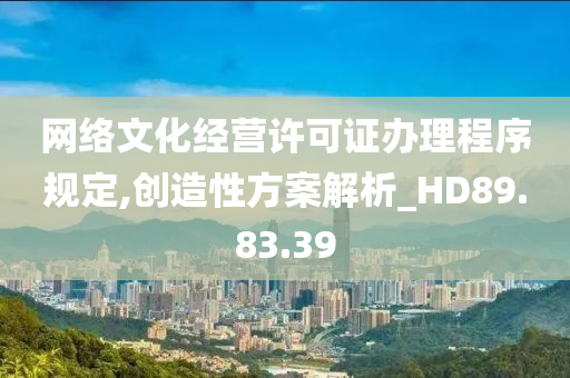 网络文化经营许可证办理程序规定,创造性方案解析_HD89.83.39