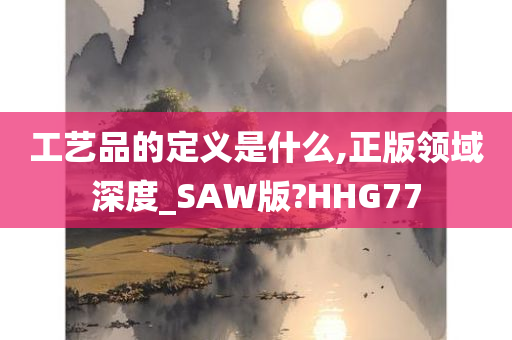 工艺品的定义是什么,正版领域深度_SAW版?HHG77