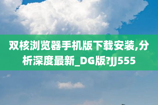 双核浏览器手机版下载安装,分析深度最新_DG版?JJ555