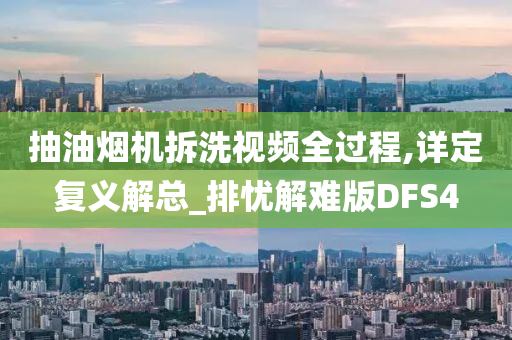 抽油烟机拆洗视频全过程,详定复义解总_排忧解难版DFS4