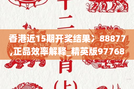 香港近15期开奖结果冫88877,正品效率解释_精英版97768