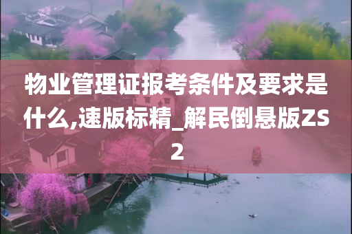 物业管理证报考条件及要求是什么,速版标精_解民倒悬版ZS2