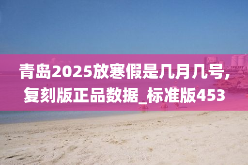 青岛2025放寒假是几月几号,复刻版正品数据_标准版453