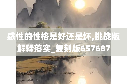 感性的性格是好还是坏,挑战版解释落实_复刻版657687