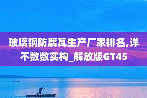 玻璃钢防腐瓦生产厂家排名,详不数数实构_解放版GT45