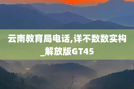 云南教育局电话,详不数数实构_解放版GT45