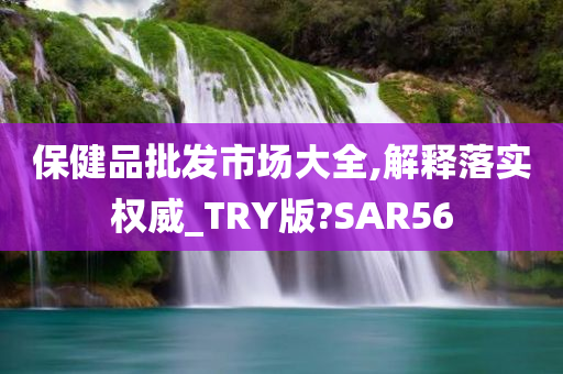 保健品批发市场大全,解释落实权威_TRY版?SAR56