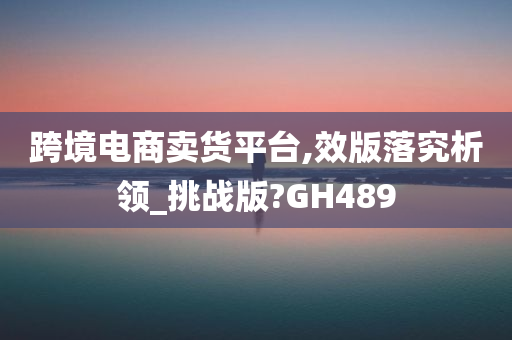 跨境电商卖货平台,效版落究析领_挑战版?GH489