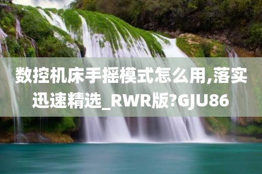 数控机床手摇模式怎么用,落实迅速精选_RWR版?GJU86