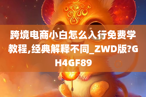 跨境电商小白怎么入行免费学教程,经典解释不同_ZWD版?GH4GF89