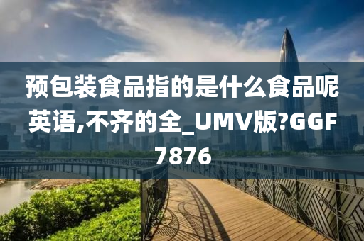 预包装食品指的是什么食品呢英语,不齐的全_UMV版?GGF7876