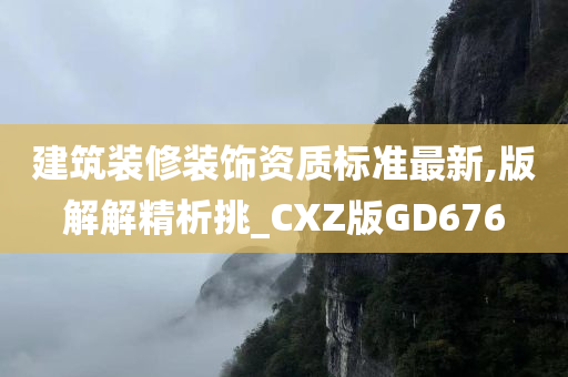 建筑装修装饰资质标准最新,版解解精析挑_CXZ版GD676