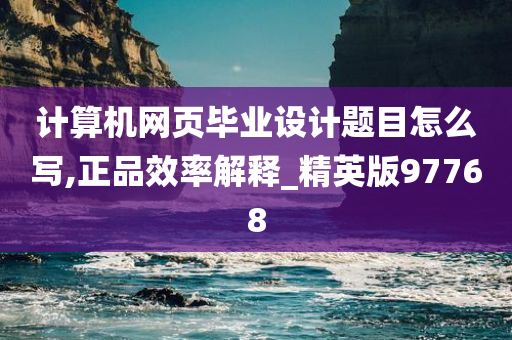 计算机网页毕业设计题目怎么写,正品效率解释_精英版97768