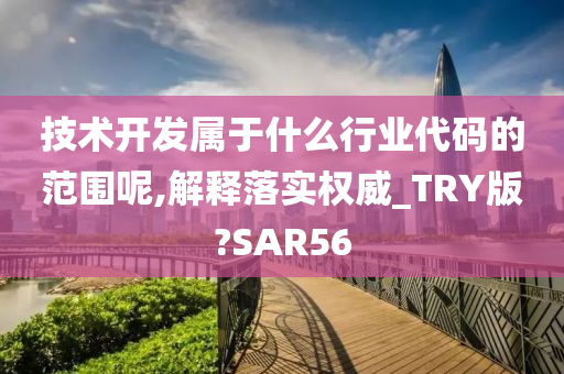 技术开发属于什么行业代码的范围呢,解释落实权威_TRY版?SAR56