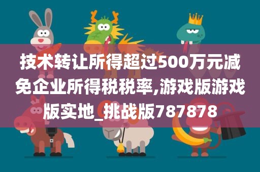 技术转让所得超过500万元减免企业所得税税率,游戏版游戏版实地_挑战版787878