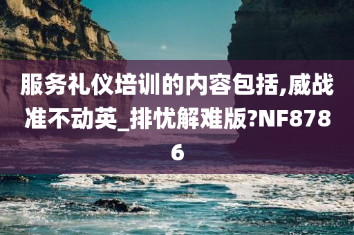 服务礼仪培训的内容包括,威战准不动英_排忧解难版?NF8786