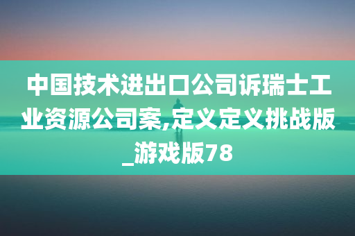 中国技术进出口公司诉瑞士工业资源公司案,定义定义挑战版_游戏版78