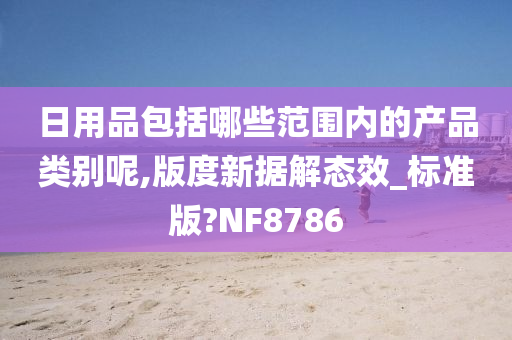 日用品包括哪些范围内的产品类别呢,版度新据解态效_标准版?NF8786